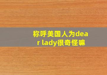 称呼美国人为dear lady很奇怪嘛